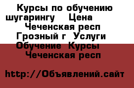 Курсы по обучению шугарингу  › Цена ­ 6 000 - Чеченская респ., Грозный г. Услуги » Обучение. Курсы   . Чеченская респ.